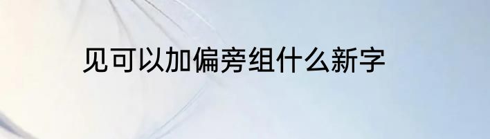 见可以加偏旁组什么新字
