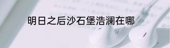 明日之后沙石堡浩澜在哪