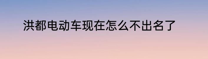 洪都电动车现在怎么不出名了