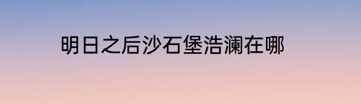 明日之后沙石堡浩澜在哪