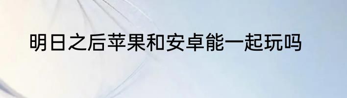明日之后苹果和安卓能一起玩吗