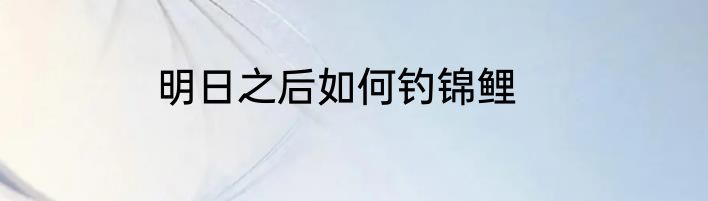 明日之后如何钓锦鲤