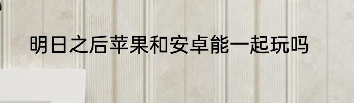 明日之后苹果和安卓能一起玩吗