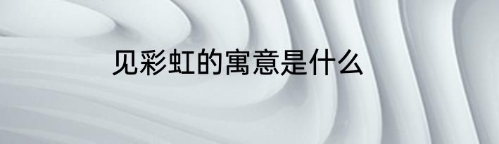 见彩虹的寓意是什么