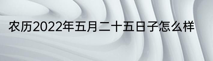 农历2022年五月二十五日子怎么样