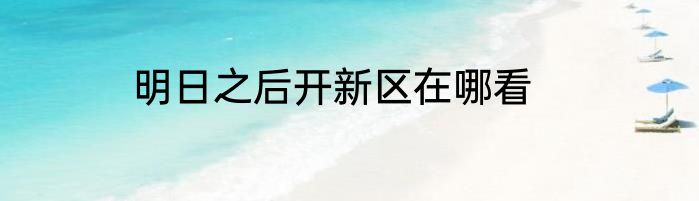 明日之后开新区在哪看