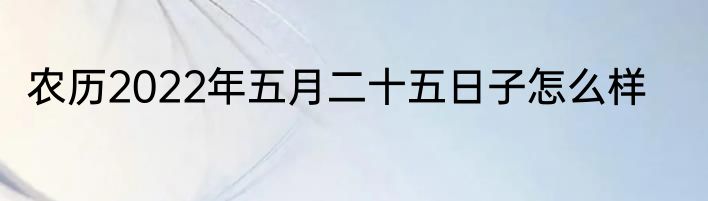 农历2022年五月二十五日子怎么样