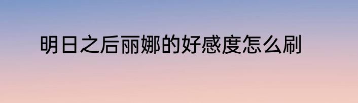 明日之后丽娜的好感度怎么刷