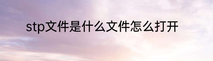 stp文件是什么文件怎么打开