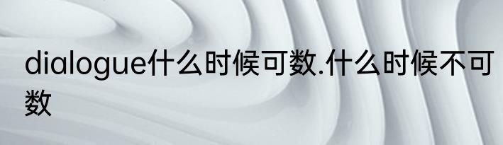 dialogue什么时候可数.什么时候不可数