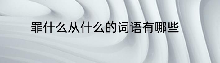 罪什么从什么的词语有哪些