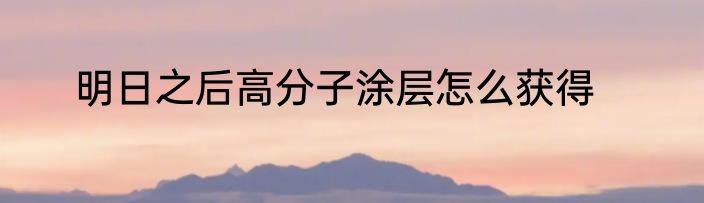 明日之后高分子涂层怎么获得