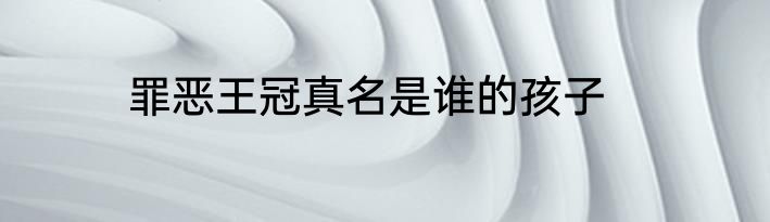罪恶王冠真名是谁的孩子