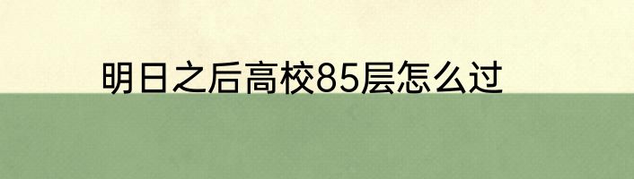 明日之后高校85层怎么过