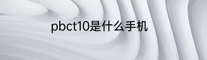 pbct10是什么手机