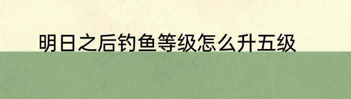 明日之后钓鱼等级怎么升五级