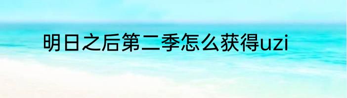 明日之后第二季怎么获得uzi