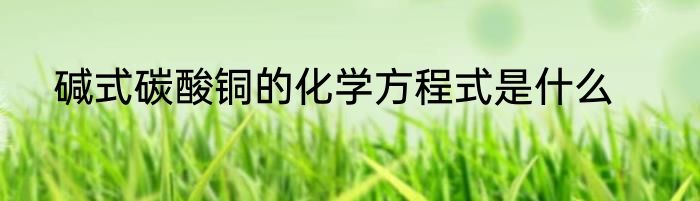 碱式碳酸铜的化学方程式是什么
