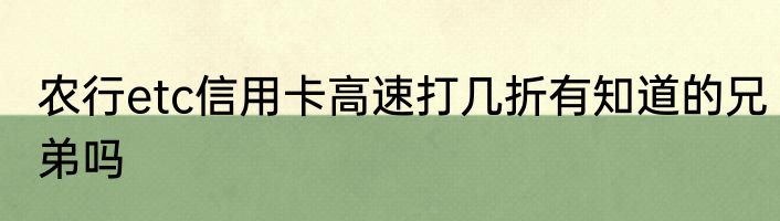 农行etc信用卡高速打几折有知道的兄弟吗
