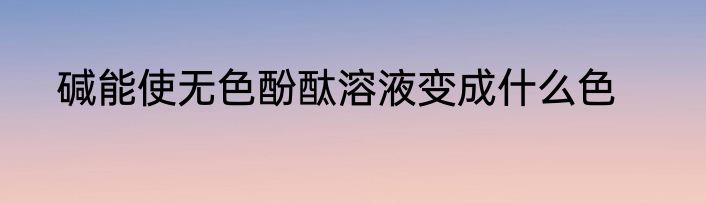 碱能使无色酚酞溶液变成什么色