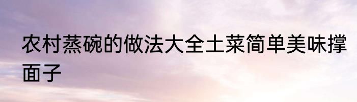 农村蒸碗的做法大全土菜简单美味撑面子