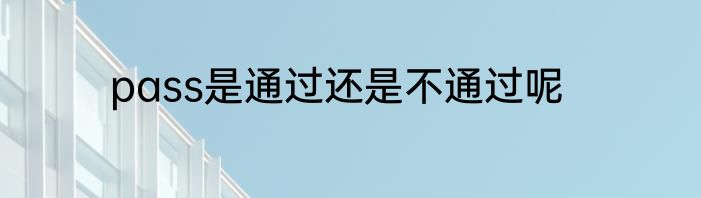 pass是通过还是不通过呢