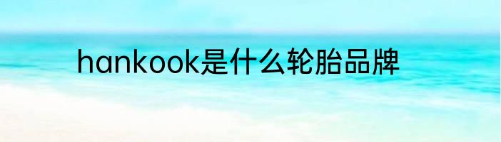 hankook是什么轮胎品牌