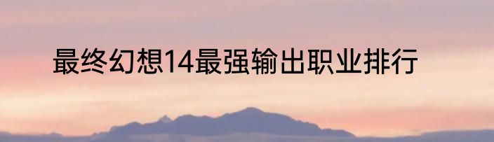 最终幻想14最强输出职业排行