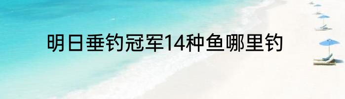 明日垂钓冠军14种鱼哪里钓