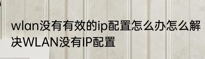 wlan没有有效的ip配置怎么办怎么解决WLAN没有IP配置