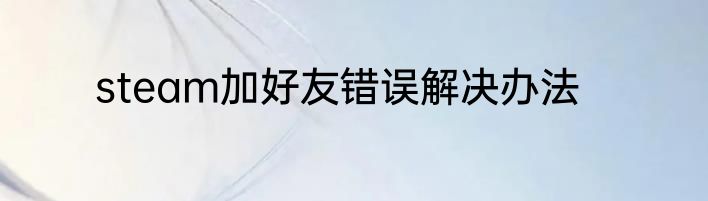 steam加好友错误解决办法
