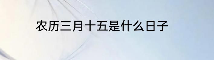 农历三月十五是什么日子