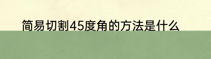 简易切割45度角的方法是什么