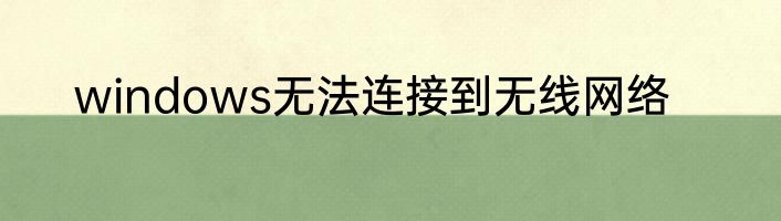 windows无法连接到无线网络