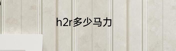 h2r多少马力