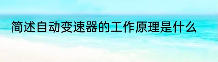 简述自动变速器的工作原理是什么