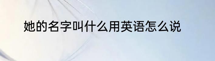 她的名字叫什么用英语怎么说