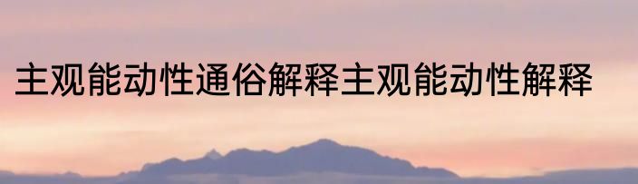 主观能动性通俗解释主观能动性解释