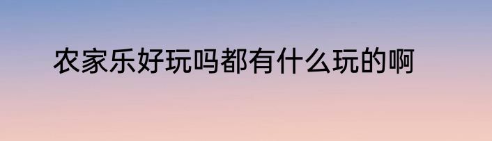 农家乐好玩吗都有什么玩的啊
