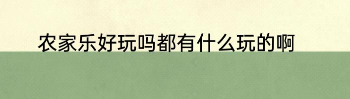 农家乐好玩吗都有什么玩的啊