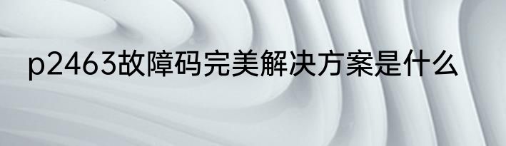 p2463故障码完美解决方案是什么