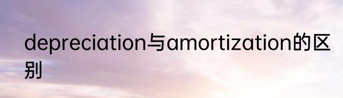 depreciation与amortization的区别