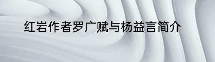红岩作者罗广赋与杨益言简介