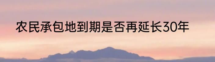 农民承包地到期是否再延长30年