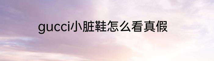 gucci小脏鞋怎么看真假