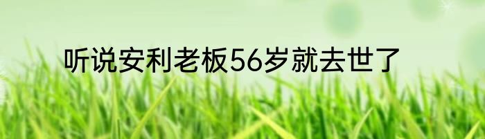 听说安利老板56岁就去世了