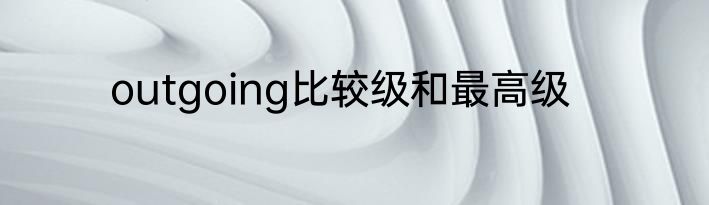 outgoing比较级和最高级