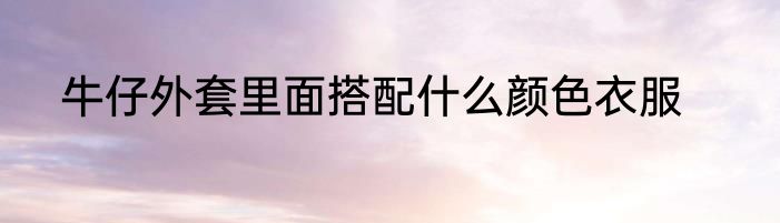 牛仔外套里面搭配什么颜色衣服