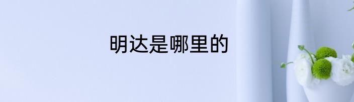 明达是哪里的