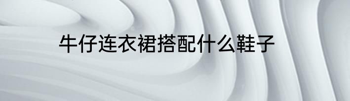 牛仔连衣裙搭配什么鞋子